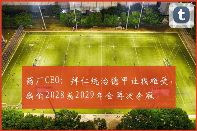 药厂CEO：拜仁统治德甲让我难受，我们2028或2029年会再次夺冠