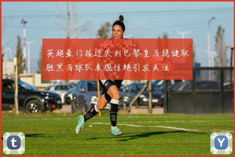 英超豪门接连失利巴黎皇马稳健取胜黑马球队表现惊艳引发关注