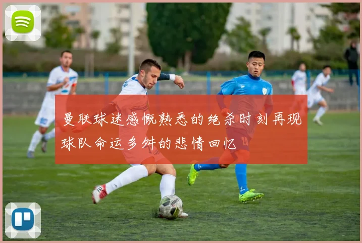 曼联球迷感慨熟悉的绝杀时刻再现球队命运多舛的悲情回忆