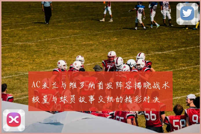 AC米兰与维罗纳首发阵容揭晓战术较量与球员故事交织的精彩对决