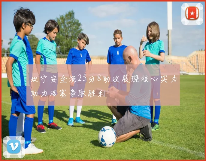 坎宁安全场25分8助攻展现核心实力助力活塞争取胜利