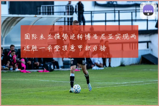 国际米兰强势逆转博洛尼亚实现两连胜一举登顶意甲积分榜